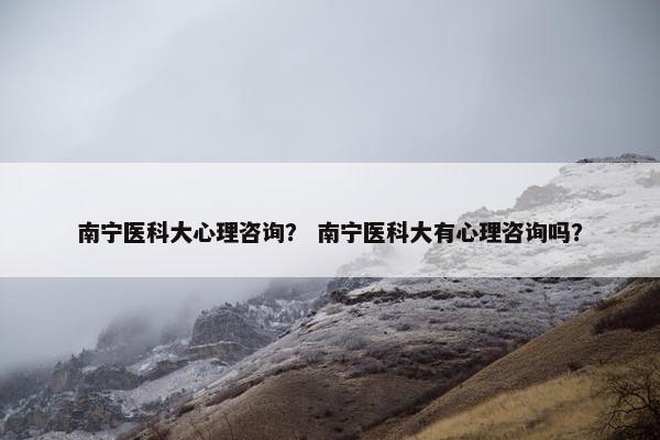 南宁医科大心理咨询？ 南宁医科大有心理咨询吗？