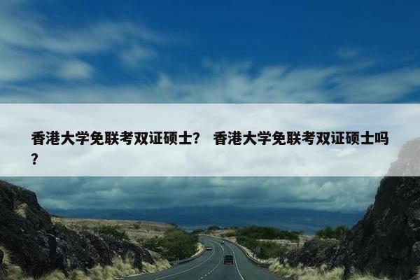 香港大学免联考双证硕士？ 香港大学免联考双证硕士吗？