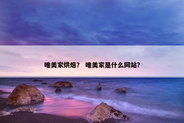 唯美家烘焙？ 唯美家是什么网站？