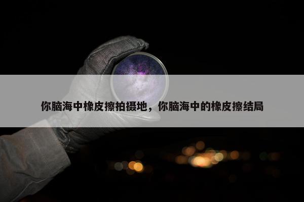 你脑海中橡皮擦拍摄地，你脑海中的橡皮擦结局