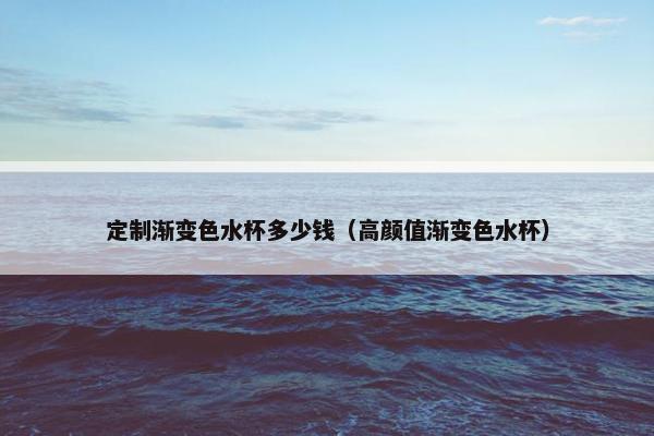 定制渐变色水杯多少钱(高颜值渐变色水杯) 定制渐变色水杯多少钱(高颜值渐变色水杯)