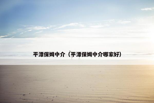 平潭保姆中介（平潭保姆中介哪家好）