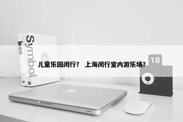 儿童乐园闵行？ 上海闵行室内游乐场？