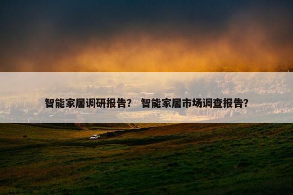 智能家居调研报告？ 智能家居市场调查报告？