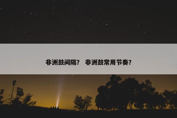 非洲鼓间隔? 非洲鼓常用节奏? 非洲鼓间隔? 非洲鼓常用节奏?