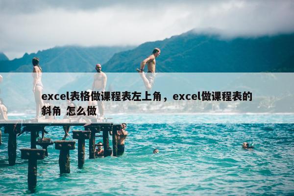 excel表格做课程表左上角，excel做课程表的斜角 怎么做