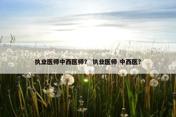 执业医师中西医师？ 执业医师 中西医？