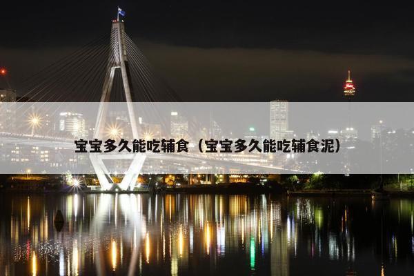 宝宝多久能吃辅食(宝宝多久能吃辅食泥) 宝宝多久能吃辅食(宝宝多久能吃辅食泥)