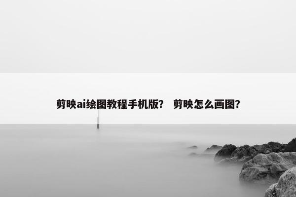 剪映ai绘图教程手机版？ 剪映怎么画图？