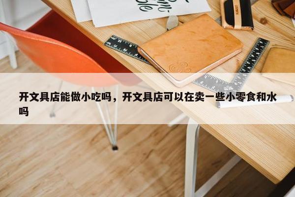 开文具店能做小吃吗，开文具店可以在卖一些小零食和水吗