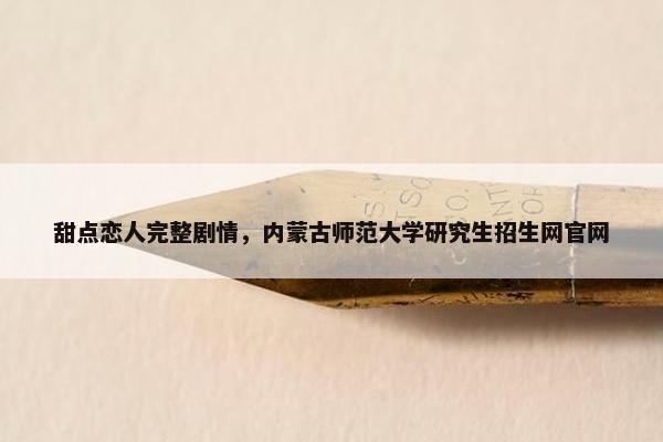 甜点恋人完整剧情，内蒙古师范大学研究生招生网官网