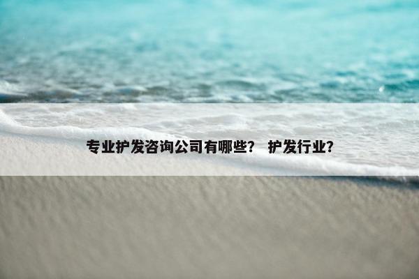 专业护发咨询公司有哪些？ 护发行业？