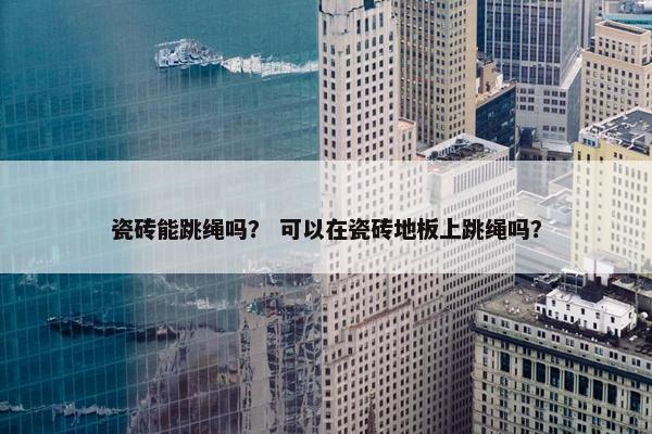 瓷砖能跳绳吗? 可以在瓷砖地板上跳绳吗? 瓷砖能跳绳吗? 可以在瓷砖地板上跳绳吗?