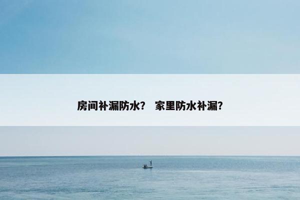 房间补漏防水？ 家里防水补漏？