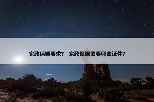 家政保姆要求? 家政保姆需要哪些证件? 家政保姆要求? 家政保姆需要哪些证件?