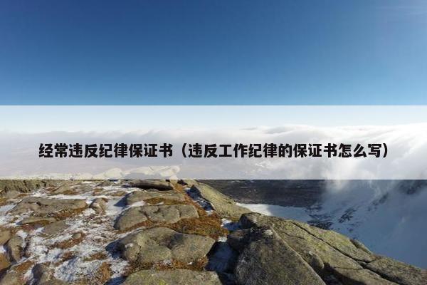 经常违反纪律保证书（违反工作纪律的保证书怎么写）