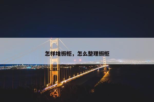 怎样堆橱柜,怎么整理橱柜 怎样堆橱柜,怎么整理橱柜