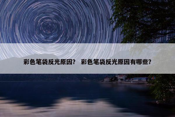 彩色笔袋反光原因？ 彩色笔袋反光原因有哪些？