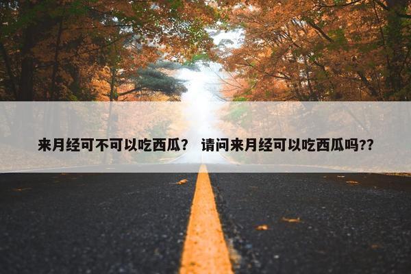 来月经可不可以吃西瓜? 请问来月经可以吃西瓜吗?? 来月经可不可以吃西瓜? 请问来月经可以吃西瓜吗??