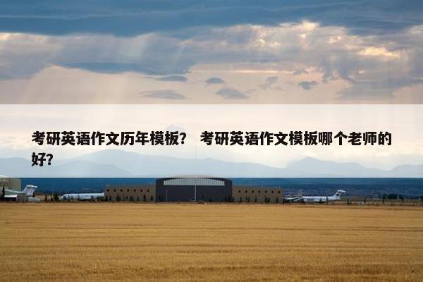 考研英语作文历年模板？ 考研英语作文模板哪个老师的好？