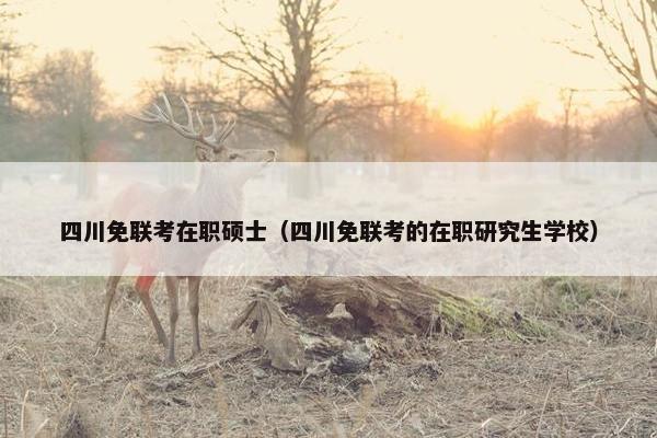 四川免联考在职硕士（四川免联考的在职研究生学校）