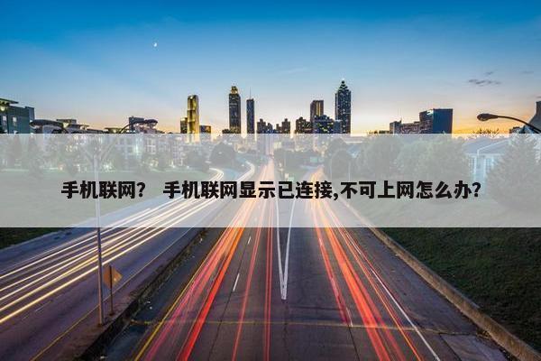手机联网? 手机联网显示已连接,不可上网怎么办? 手机联网? 手机联网显示已连接,不可上网怎么办?