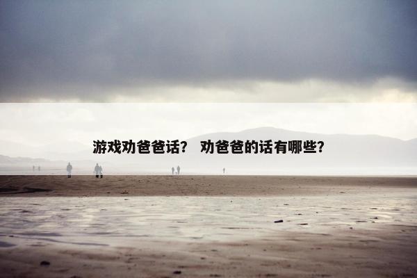 游戏劝爸爸话？ 劝爸爸的话有哪些？