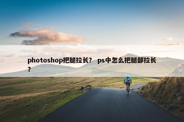 photoshop把腿拉长？ ps中怎么把腿部拉长？