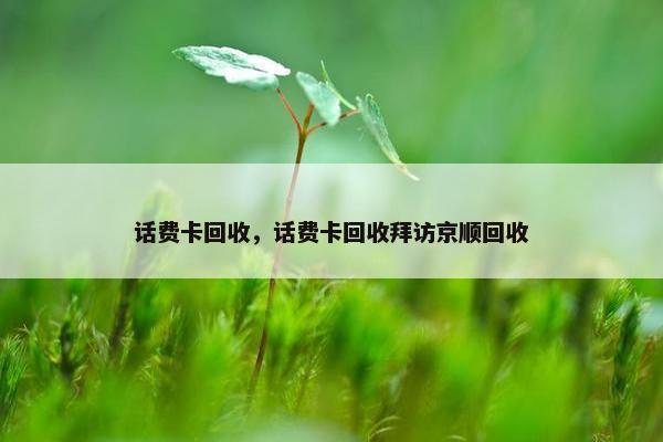 话费卡回收，话费卡回收拜访京顺回收