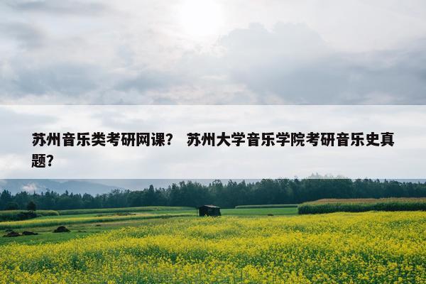 苏州音乐类考研网课？ 苏州大学音乐学院考研音乐史真题？