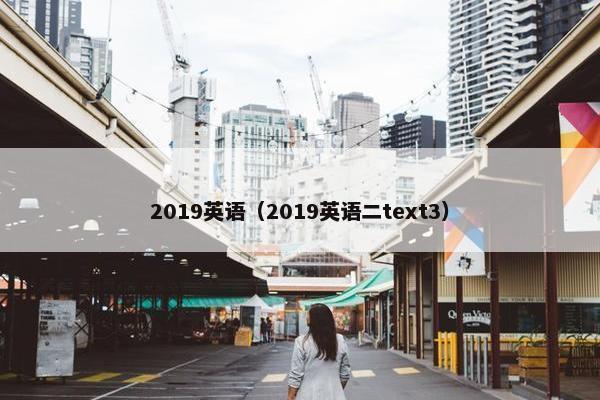 2019英语(2019英语二text3) 2019英语(2019英语二text3)