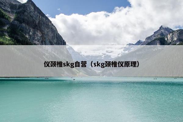 仪颈椎skg自营(skg颈椎仪原理) 仪颈椎skg自营(skg颈椎仪原理)