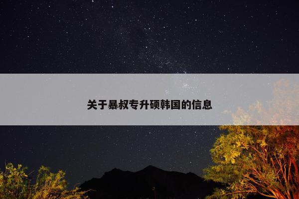 关于暴叔专升硕韩国的信息