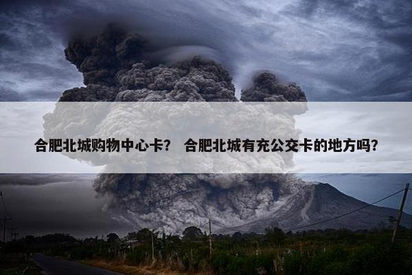 合肥北城购物中心卡？ 合肥北城有充公交卡的地方吗？