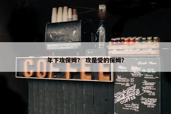 年下攻保姆? 攻是受的保姆? 年下攻保姆? 攻是受的保姆?