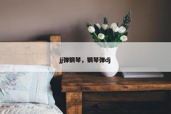 jj弹钢琴，钢琴弹dj