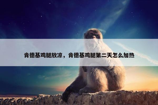 肯德基鸡腿放凉,肯德基鸡腿第二天怎么加热 肯德基鸡腿放凉,肯德基鸡腿第二天怎么加热