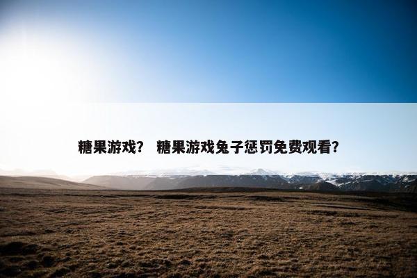 糖果游戏? 糖果游戏兔子惩罚免费观看? 糖果游戏? 糖果游戏兔子惩罚免费观看?