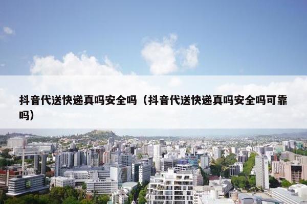 抖音代送快递真吗安全吗（抖音代送快递真吗安全吗可靠吗）