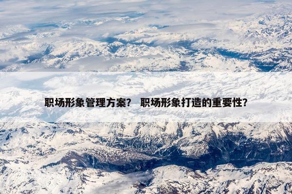 职场形象管理方案? 职场形象打造的重要性? 职场形象管理方案? 职场形象打造的重要性?