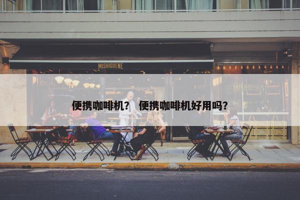 便携咖啡机？ 便携咖啡机好用吗？