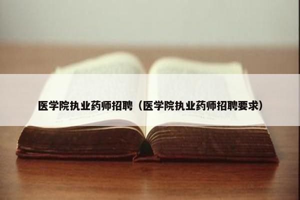 医学院执业药师招聘（医学院执业药师招聘要求）