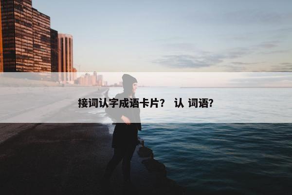 接词认字成语卡片？ 认 词语？