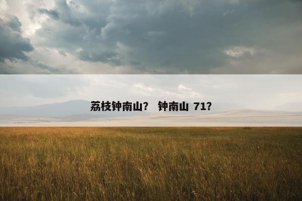 荔枝钟南山? 钟南山 71? 荔枝钟南山? 钟南山 71?