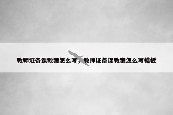 教师证备课教案怎么写，教师证备课教案怎么写模板