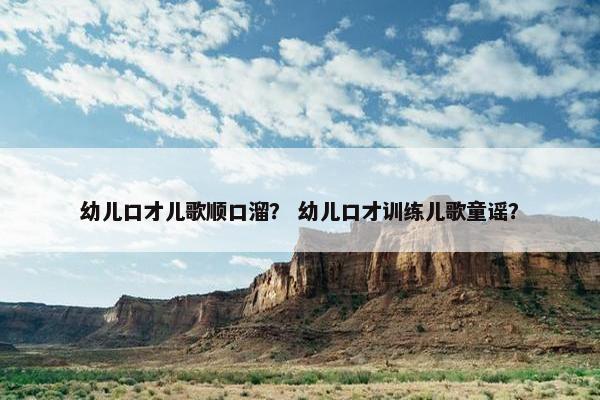 幼儿口才儿歌顺口溜？ 幼儿口才训练儿歌童谣？