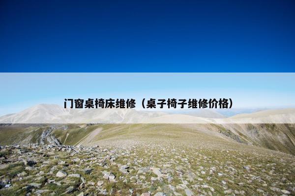 门窗桌椅床维修（桌子椅子维修价格）