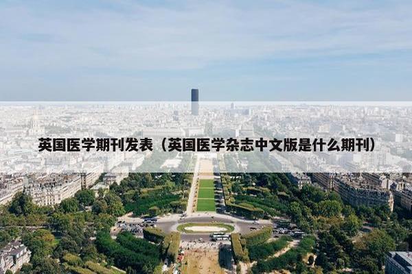英国医学期刊发表(英国医学杂志中文版是什么期刊) 英国医学期刊发表(英国医学杂志中文版是什么期刊)
