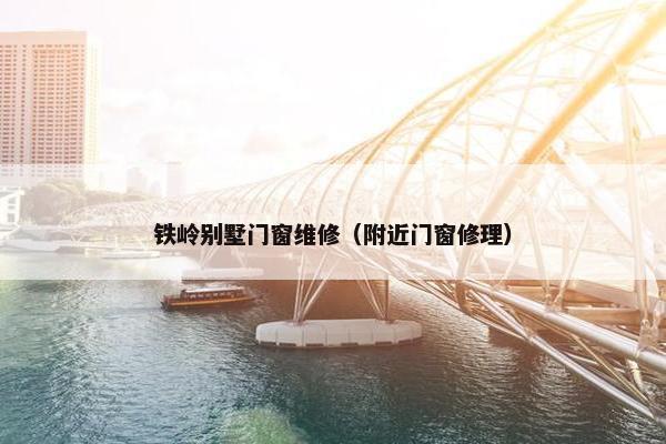 铁岭别墅门窗维修（附近门窗修理）