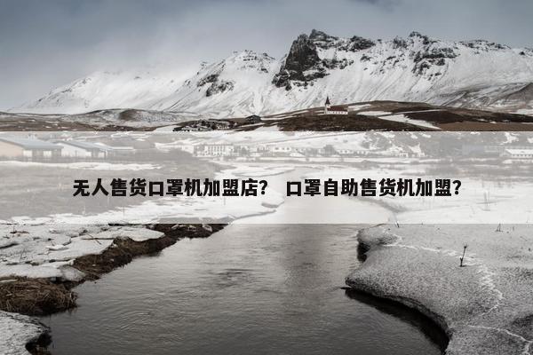 无人售货口罩机加盟店？ 口罩自助售货机加盟？